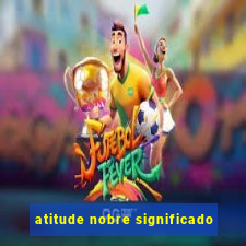 atitude nobre significado